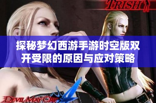探秘梦幻西游手游时空版双开受限的原因与应对策略