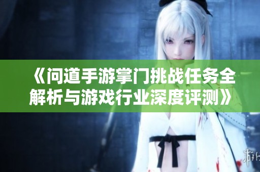 《问道手游掌门挑战任务全解析与游戏行业深度评测》