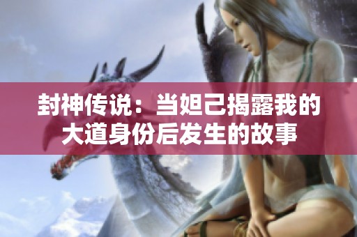 封神传说：当妲己揭露我的大道身份后发生的故事