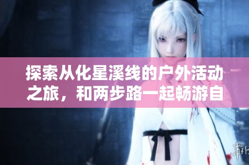 探索从化星溪线的户外活动之旅，和两步路一起畅游自然魅力