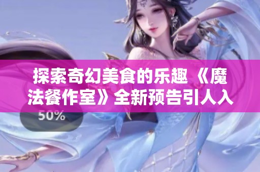 探索奇幻美食的乐趣 《魔法餐作室》全新预告引人入胜