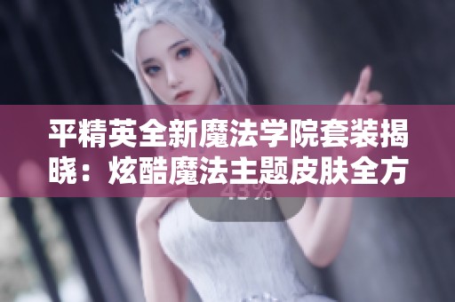 平精英全新魔法学院套装揭晓：炫酷魔法主题皮肤全方位展示