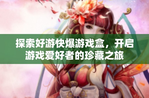 探索好游快爆游戏盒，开启游戏爱好者的珍藏之旅