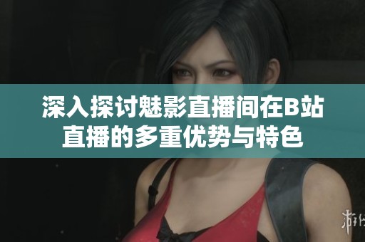 深入探讨魅影直播间在B站直播的多重优势与特色