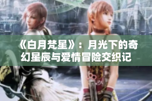 《白月梵星》：月光下的奇幻星辰与爱情冒险交织记