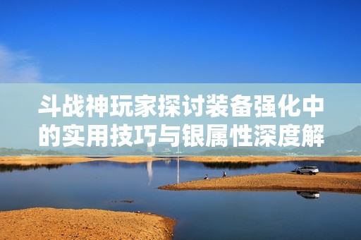 斗战神玩家探讨装备强化中的实用技巧与银属性深度解析