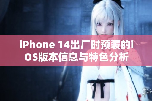 iPhone 14出厂时预装的iOS版本信息与特色分析