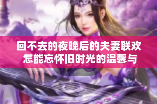 回不去的夜晚后的夫妻联欢 怎能忘怀旧时光的温馨与甜蜜