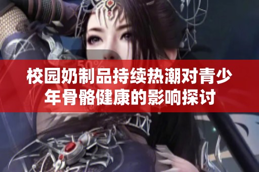 校园奶制品持续热潮对青少年骨骼健康的影响探讨