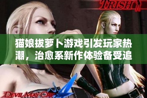 猫娘拔萝卜游戏引发玩家热潮，治愈系新作体验备受追捧