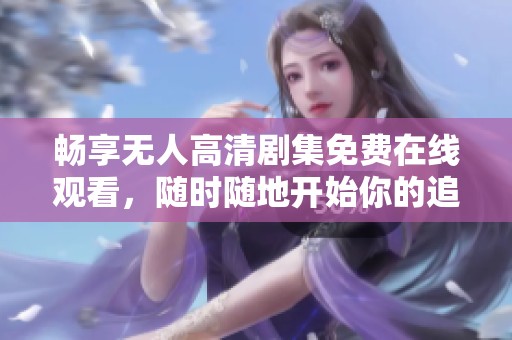 畅享无人高清剧集免费在线观看，随时随地开始你的追剧之旅