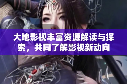 大地影视丰富资源解读与探索，共同了解影视新动向