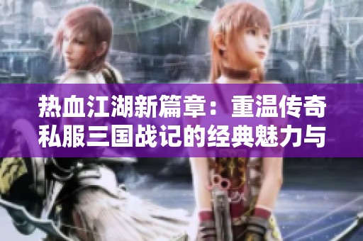 热血江湖新篇章：重温传奇私服三国战记的经典魅力与热血对决