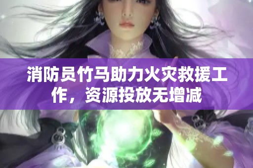 消防员竹马助力火灾救援工作，资源投放无增减