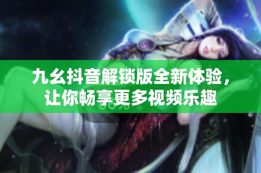 九幺抖音解锁版全新体验，让你畅享更多视频乐趣