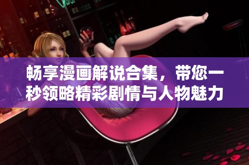 畅享漫画解说合集，带您一秒领略精彩剧情与人物魅力