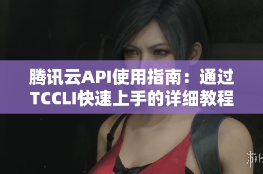 腾讯云API使用指南：通过TCCLI快速上手的详细教程