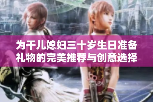 为干儿媳妇三十岁生日准备礼物的完美推荐与创意选择
