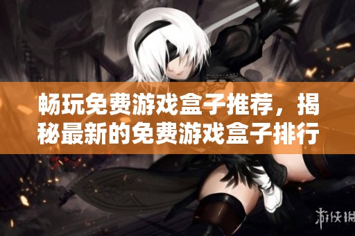 畅玩免费游戏盒子推荐，揭秘最新的免费游戏盒子排行榜