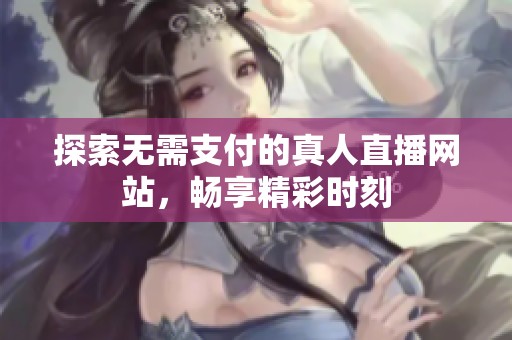 探索无需支付的真人直播网站，畅享精彩时刻