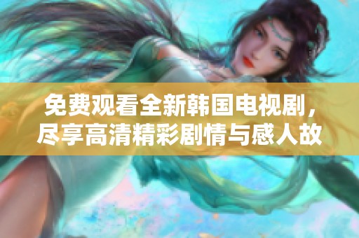 免费观看全新韩国电视剧，尽享高清精彩剧情与感人故事