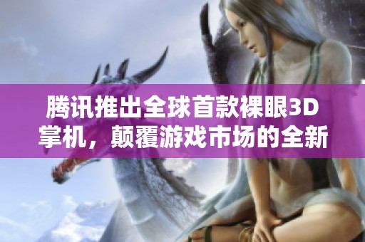 腾讯推出全球首款裸眼3D掌机，颠覆游戏市场的全新挑战