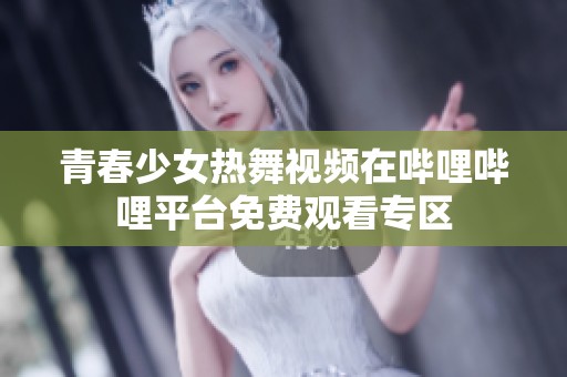 青春少女热舞视频在哔哩哔哩平台免费观看专区