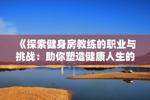 《探索健身房教练的职业与挑战：助你塑造健康人生的引路人》