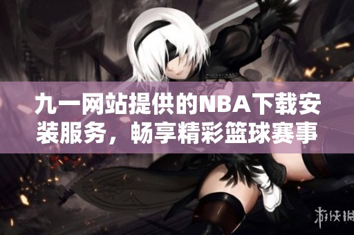 九一网站提供的NBA下载安装服务，畅享精彩篮球赛事体验