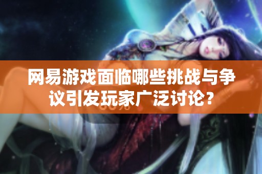 网易游戏面临哪些挑战与争议引发玩家广泛讨论？