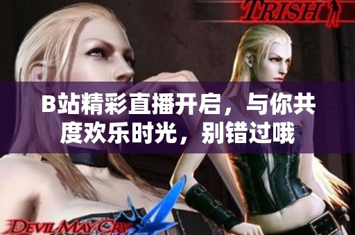 B站精彩直播开启，与你共度欢乐时光，别错过哦