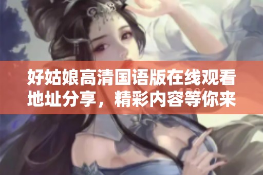 好姑娘高清国语版在线观看地址分享，精彩内容等你来欣赏