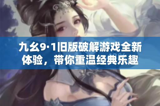 九幺9·1旧版破解游戏全新体验，带你重温经典乐趣