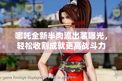 哪吒全新半肉流出装曝光，轻松收割成就更高战斗力
