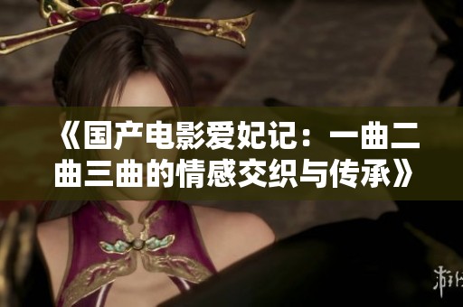 《国产电影爱妃记：一曲二曲三曲的情感交织与传承》