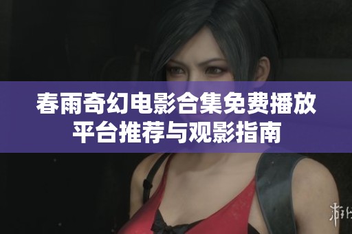 春雨奇幻电影合集免费播放平台推荐与观影指南