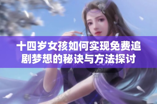 十四岁女孩如何实现免费追剧梦想的秘诀与方法探讨