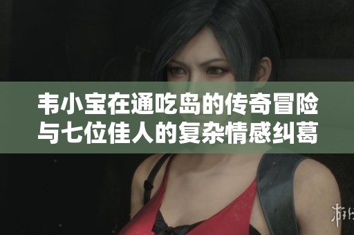 韦小宝在通吃岛的传奇冒险与七位佳人的复杂情感纠葛