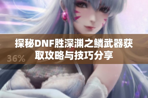探秘DNF胜深渊之鳞武器获取攻略与技巧分享