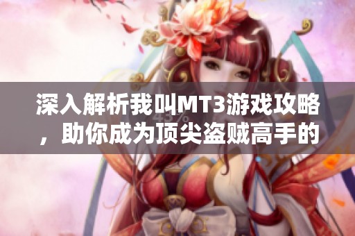 深入解析我叫MT3游戏攻略，助你成为顶尖盗贼高手的全面技巧分享