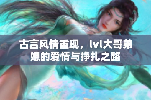 古言风情重现，lvl大哥弟媳的爱情与挣扎之路