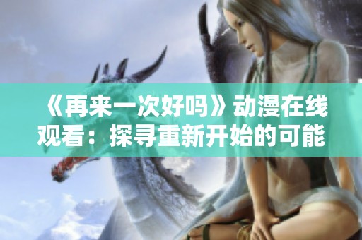 《再来一次好吗》动漫在线观看：探寻重新开始的可能与希望