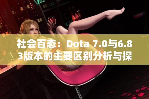 社会百态：Dota 7.0与6.83版本的主要区别分析与探讨