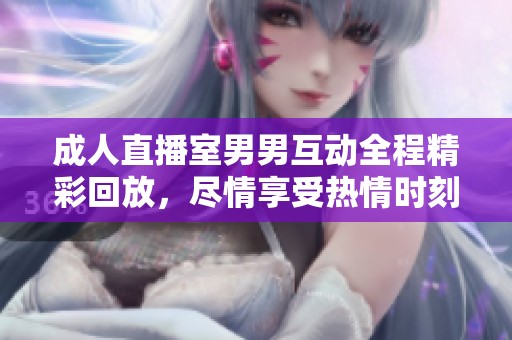 成人直播室男男互动全程精彩回放，尽情享受热情时刻