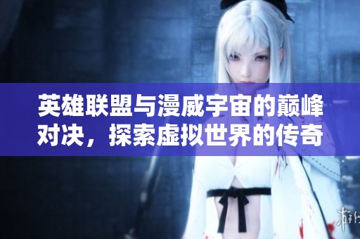 英雄联盟与漫威宇宙的巅峰对决，探索虚拟世界的传奇之战