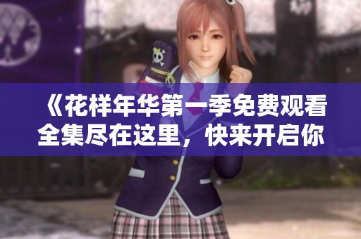 《花样年华第一季免费观看全集尽在这里，快来开启你的观看之旅》