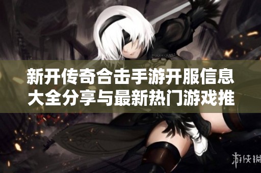 新开传奇合击手游开服信息大全分享与最新热门游戏推荐