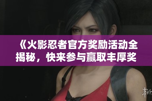 《火影忍者官方奖励活动全揭秘，快来参与赢取丰厚奖品》