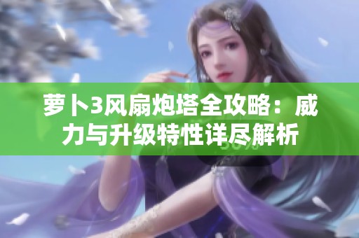 萝卜3风扇炮塔全攻略：威力与升级特性详尽解析
