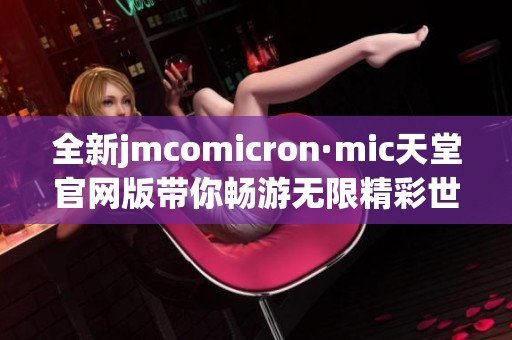 全新jmcomicron·mic天堂官网版带你畅游无限精彩世界